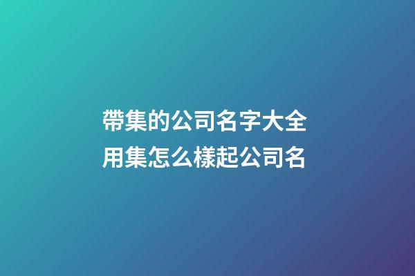 帶集的公司名字大全 用集怎么樣起公司名-第1張-公司起名-玄機派